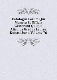 Catalogus Eorum Qui Munera Et Officia Gesserunt Quique Alicujus Gradus Laurea Donati Sunt, Volume 76