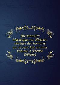 Dictionnaire historique, ou, Histoire abregee des hommes qui se sont fait un nom Volume 2 (French Edition)