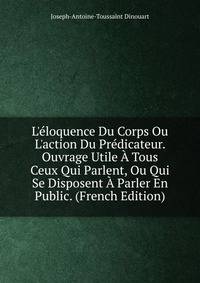 L'?loquence Du Corps Ou L'action Du Pr?dicateur. Ouvrage Utile ? Tous Ceux Qui Parlent, Ou Qui Se Disposent ? Parler En Public. (French Edition)