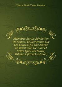 M?moires Sur La R?volution De France: Et Recherches Sur Les Causes Qui Ont Amen? La R?volution De 1789 Et Celles Qui L'ont Suivie, Volume 1 (French Edition)