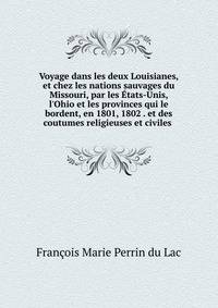 Voyage dans les deux Louisianes, et chez les nations sauvages du Missouri, par les ?tats-Unis, l'Ohio et les provinces qui le bordent, en 1801, 1802 . et des coutumes religieuses et civiles .