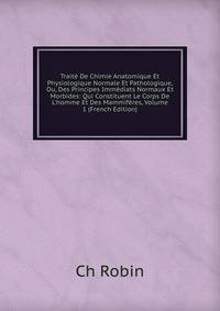 Trait? De Chimie Anatomique Et Physiologique Normale Et Pathologique, Ou, Des Principes Imm?diats Normaux Et Morbides: Qui Constituent Le Corps De L'homme Et Des Mammif?res, Volume 1 (French Edition)
