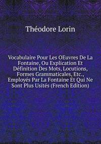 Vocabulaire Pour Les OEuvres De La Fontaine, Ou Explication Et Definition Des Mots, Locutions, Formes Grammaticales, Etc., Employes Par La Fontaine Et Qui Ne Sont Plus Usites (French Edition)