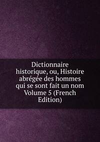 Dictionnaire historique, ou, Histoire abregee des hommes qui se sont fait un nom Volume 5 (French Edition)