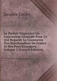 Le Parfait Negociant Ou Instruction Generale Pour Ce Qui Regarde Le Commerce Des Marchandises De France Et Des Pays Etrangers, Volume 2 (French Edition)