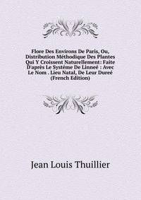 Flore Des Environs De Paris, Ou, Distribution M?thodique Des Plantes Qui Y Croissent Naturellement: Faite D'apr?s Le Syst?me De Linne? : Avec Le Nom . Lieu Natal, De Leur Dure? (French Edition)