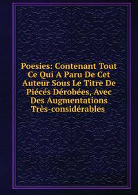 Poesies: Contenant Tout Ce Qui A Paru De Cet Auteur Sous Le Titre De Pieces Derobees, Avec Des Augmentations Tres-considerables .