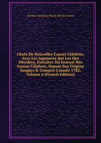 Choix De Nouvelles Causes C?lebres, Avec Les Jugemens Qui Les Ont D?cid?es, Extraites Du Journal Des Causes C?lebres, Depuis Son Origine Jusques &amp; Compris L'ann?e 1782, Volume 4 (French Edition)