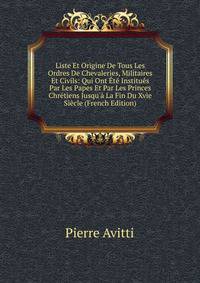 Liste Et Origine De Tous Les Ordres De Chevaleries, Militaires Et Civils: Qui Ont ?t? Institu?s Par Les Papes Et Par Les Princes Chr?tiens Jusqu'? La Fin Du Xvie Si?cle (French Edition)