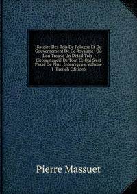 Histoire Des Rois De Pologne Et Du Gouvernement De Ce Royaume: O? L'on Trouve Un Detail Tr?s-Circonstanci? De Tout Ce Qui S'est Pass? De Plus . Interregnes, Volume 1 (French Edition)