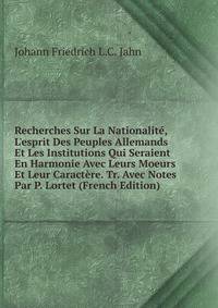 Recherches Sur La Nationalit?, L'esprit Des Peuples Allemands Et Les Institutions Qui Seraient En Harmonie Avec Leurs Moeurs Et Leur Caract?re. Tr. Avec Notes Par P. Lortet (French Edition)