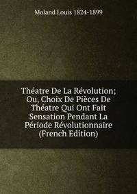 Theatre De La Revolution; Ou, Choix De Pieces De Theatre Qui Ont Fait Sensation Pendant La Periode Revolutionnaire (French Edition)
