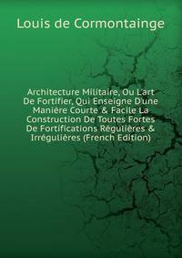 Architecture Militaire, Ou L'art De Fortifier, Qui Enseigne D'une Mani?re Courte &amp; Facile La Construction De Toutes Fortes De Fortifications R?guli?res &amp; Irr?guli?res (French Edition)