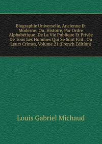 Biographie Universelle, Ancienne Et Moderne; Ou, Histoire, Par Ordre Alphabetique: De La Vie Publique Et Privee De Tous Les Hommes Qui Se Sont Fait . Ou Leurs Crimes, Volume 21 (French Edition)