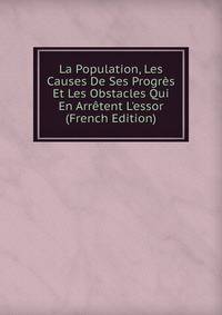 La Population, Les Causes De Ses Progr?s Et Les Obstacles Qui En Arr?tent L'essor (French Edition)
