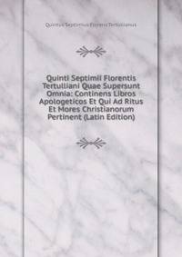 Quinti Septimii Florentis Tertulliani Quae Supersunt Omnia: Continens Libros Apologeticos Et Qui Ad Ritus Et Mores Christianorum Pertinent (Latin Edition)