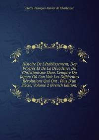 Histoire De L'?tablissement, Des Progr?s Et De La D?cadence Du Christianisme Dans L'empire Du Japon: O? L'on Voit Les Diff?rentes R?volutions Qui Ont . Plus D'un Si?cle, Volume 2 (French Edition)