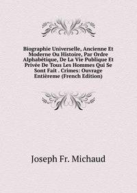 Biographie Universelle, Ancienne Et Moderne Ou Histoire, Par Ordre Alphabetique, De La Vie Publique Et Privee De Tous Les Hommes Qui Se Sont Fait . Crimes: Ouvrage Entiereme (French Edition)