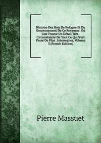 Histoire Des Rois De Pologne Et Du Gouvernement De Ce Royaume: O? L'on Trouve Un D?tail Tr?s-Circonstanci? De Tout Ce Qui S'est Pass? De Plus . Interregnes, Volume 3 (French Edition)