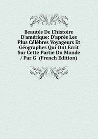 Beaut?s De L'histoire D'am?rique: D'apr?s Les Plus C?l?bres Voyageurs Et G?ographes Qui Ont ?crit Sur Cette Partie Du Monde / Par G (French Edition)