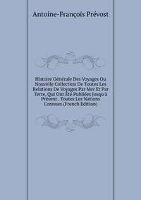 Histoire G?n?rale Des Voyages Ou Nouvelle Collection De Toutes Les Relations De Voyages Par Mer Et Par Terre, Qui Ont ?t? Publi?es Jusqu'? Pr?sent . Toutes Les Nations Connues (French Edition)