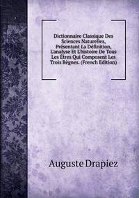 Dictionnaire Classique Des Sciences Naturelles, Pr?sentant La D?finition, L'analyse Et L'histoire De Tous Les ?tres Qui Composent Les Trois R?gnes. (French Edition)