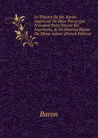 Le Theatre De Mr. Baron: Augment? De Deux Pieces Qui N'avoient Point Encore ?t? Imprim?es, &amp; De Diverses Poeies Du M?me Auteur (French Edition)