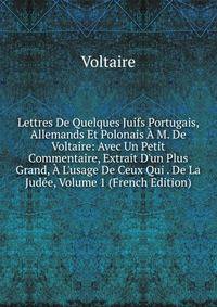 Lettres De Quelques Juifs Portugais, Allemands Et Polonais ? M. De Voltaire: Avec Un Petit Commentaire, Extrait D'un Plus Grand, ? L'usage De Ceux Qui . De La Jud?e, Volume 1 (French Edition)