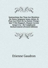 Instructions Sur Tous Les Myst?res De Notre Seigneur Jesus-christ, Et Pour Les F?tes De La Sainte Vierge: Qui Y Ont Rapport, Depuis L'avent Jusqu'? La . De L'epiphanie Inclusivement (French Edition)