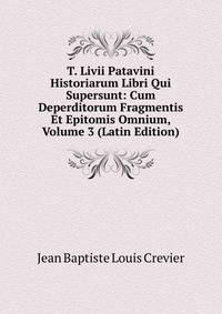 T. Livii Patavini Historiarum Libri Qui Supersunt: Cum Deperditorum Fragmentis Et Epitomis Omnium, Volume 3 (Latin Edition)