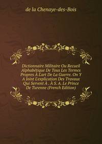 Dictionnaire Militaire Ou Recueil Alphab?tique De Tous Les Termes Propres ? L'art De La Guerre. On Y A Joint L'explication Des Travaux Qui Servent ? . ? S. A. Le Prince De Turenne (French Edition)