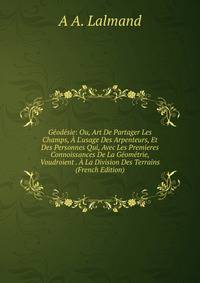 G?od?sie: Ou, Art De Partager Les Champs, ? L'usage Des Arpenteurs, Et Des Personnes Qui, Avec Les Premieres Connoissances De La G?om?trie, Voudroient . ? La Division Des Terrains (French Edition)