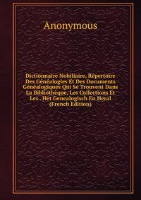 Dictionnaire Nobiliaire, Repertoire Des Genealogies Et Des Documents Genealogiques Qui Se Trouvent Dans La Bibliotheque, Les Collections Et Les . Het Genealogisch En Heral (French Edition)