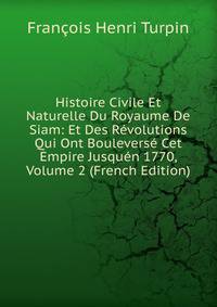 Histoire Civile Et Naturelle Du Royaume De Siam: Et Des Revolutions Qui Ont Bouleverse Cet Empire Jusquen 1770, Volume 2 (French Edition)