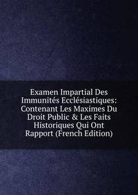 Examen Impartial Des Immunit?s Eccl?siastiques: Contenant Les Maximes Du Droit Public &amp; Les Faits Historiques Qui Ont Rapport (French Edition)
