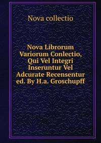 Nova Librorum Variorum Conlectio, Qui Vel Integri Inseruntur Vel Adcurate Recensentur ed. By H.a. Groschupff.