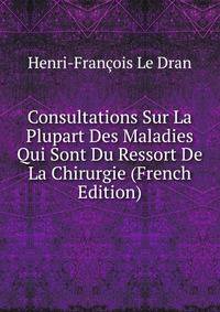 Consultations Sur La Plupart Des Maladies Qui Sont Du Ressort De La Chirurgie (French Edition)