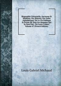 Biographie Universelle, Ancienne Et Moderne; Ou, Histoire, Par Ordre Alphabetique: De La Vie Publique Et Privee De Tous Les Hommes Qui Se Sont Fait . Ou Leurs Crimes, Volume 47 (French Edition)