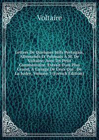 Lettres De Quelques Juifs Portugais, Allemands Et Polonais ? M. De Voltaire: Avec Un Petit Commentaire, Extrait D'un Plus Grand, ? L'usage De Ceux Qui . De La Jud?e, Volume 3 (French Edition)