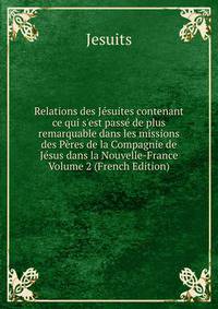 Relations des J?suites contenant ce qui s'est pass? de plus remarquable dans les missions des P?res de la Compagnie de J?sus dans la Nouvelle-France Volume 2 (French Edition)