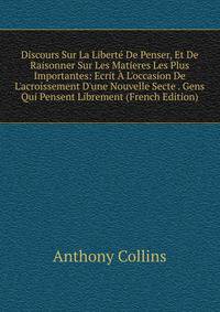 Discours Sur La Libert? De Penser, Et De Raisonner Sur Les Matieres Les Plus Importantes: Ecrit ? L'occasion De L'acroissement D'une Nouvelle Secte . Gens Qui Pensent Librement (French Edition)