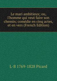 Le mari ambitieux; ou, l'homme qui veut faire son chemin; com?die en cinq actes, et en vers (French Edition)