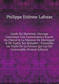 Guide Du Mar?chal: Ouvrage Contenant Une Connoissance Exacte Du Cheval &amp; La Maniere De Distinguer &amp; De Gu?rir Ses Maladies : Ensemble Un Trait? De La Ferrure Qui Lui Est Convenable (French Edition)