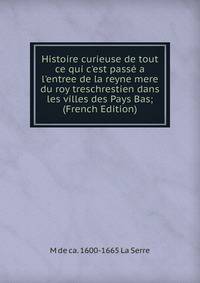 Histoire curieuse de tout ce qui c'est pass? a l'entree de la reyne mere du roy treschrestien dans les villes des Pays Bas; (French Edition)