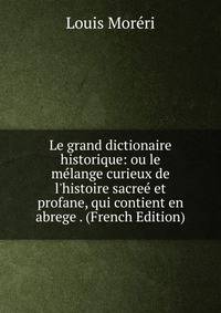 Le grand dictionaire historique: ou le m?lange curieux de l'histoire sacre? et profane, qui contient en abrege . (French Edition)