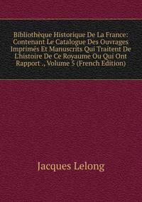 Biblioth?que Historique De La France: Contenant Le Catalogue Des Ouvrages Imprim?s Et Manuscrits Qui Traitent De L'histoire De Ce Royaume Ou Qui Ont Rapport ., Volume 5 (French Edition)
