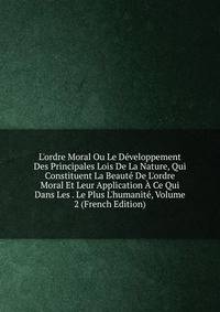 L'ordre Moral Ou Le D?veloppement Des Principales Lois De La Nature, Qui Constituent La Beaut? De L'ordre Moral Et Leur Application ? Ce Qui Dans Les . Le Plus L'humanit?, Volume 2 (French Edition)