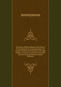 Principes Philosophiques Pour Servir D'introduction a La Connoissance De L'esprit &amp; Du Coeur Humains: Ouvrage Propre ? Former Les Jeunes-Gens Qui Entrent Dans Le Monde (French Edition)