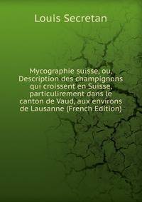 Mycographie suisse, ou, Description des champignons qui croissent en Suisse, particulirement dans le canton de Vaud, aux environs de Lausanne (French Edition)