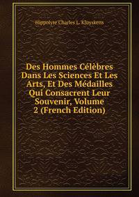 Des Hommes Celebres Dans Les Sciences Et Les Arts, Et Des Medailles Qui Consacrent Leur Souvenir, Volume 2 (French Edition)